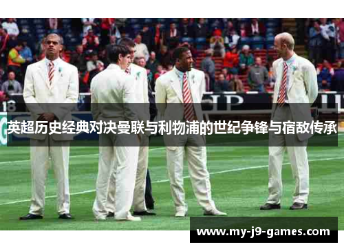 英超历史经典对决曼联与利物浦的世纪争锋与宿敌传承