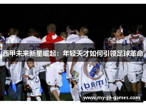 西甲未来新星崛起：年轻天才如何引领足球革命