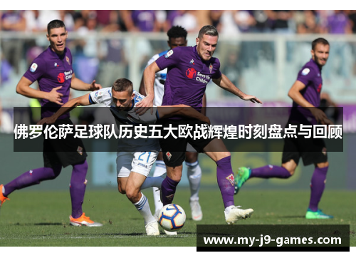佛罗伦萨足球队历史五大欧战辉煌时刻盘点与回顾