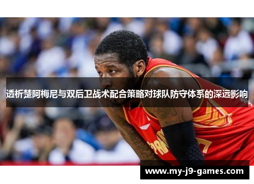 透析楚阿梅尼与双后卫战术配合策略对球队防守体系的深远影响