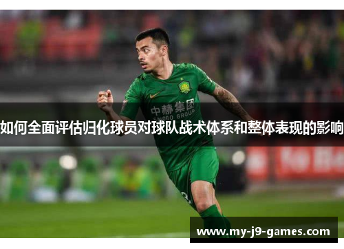 如何全面评估归化球员对球队战术体系和整体表现的影响