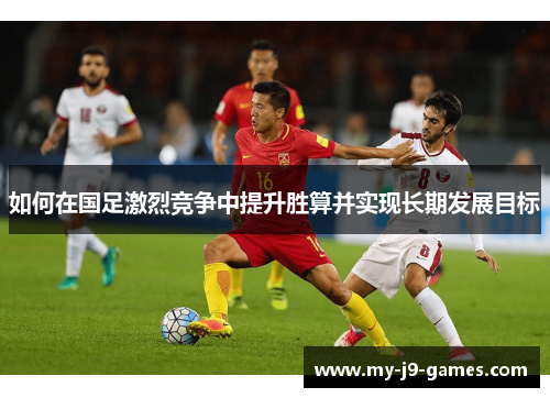 如何在国足激烈竞争中提升胜算并实现长期发展目标