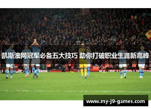 凯斯澳网冠军必备五大技巧 助你打破职业生涯新高峰