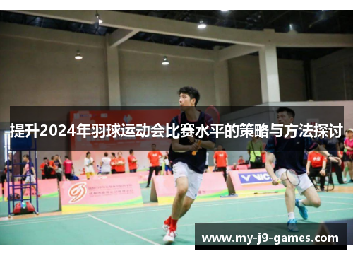 提升2024年羽球运动会比赛水平的策略与方法探讨