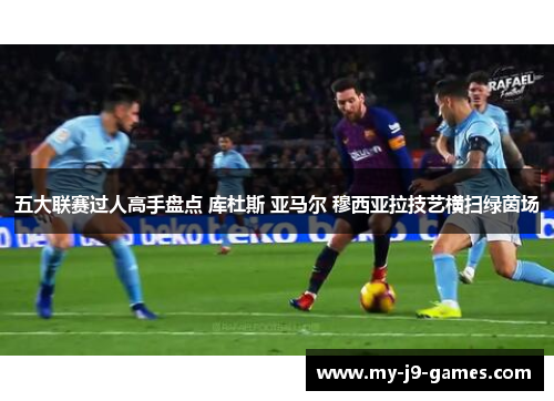 五大联赛过人高手盘点 库杜斯 亚马尔 穆西亚拉技艺横扫绿茵场
