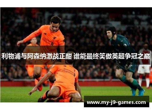 利物浦与阿森纳激战正酣 谁能最终笑傲英超争冠之巅