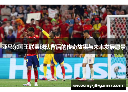 亚马尔国王联赛球队背后的传奇故事与未来发展愿景