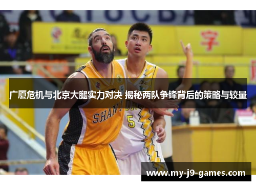广厦危机与北京大腿实力对决 揭秘两队争锋背后的策略与较量