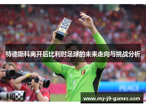 特德斯科离开后比利时足球的未来走向与挑战分析