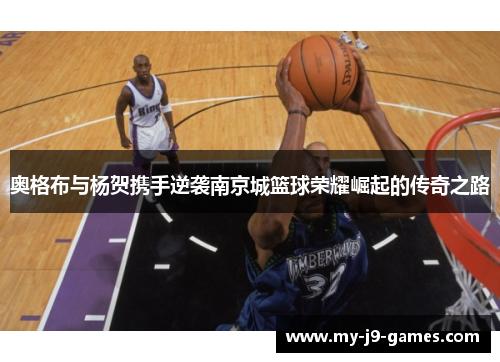 奥格布与杨贺携手逆袭南京城篮球荣耀崛起的传奇之路