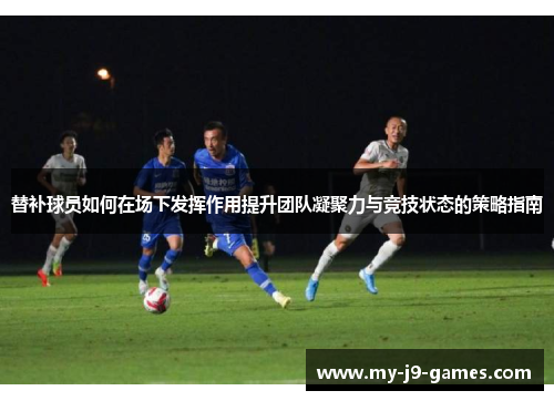 替补球员如何在场下发挥作用提升团队凝聚力与竞技状态的策略指南