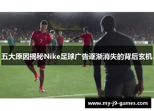 五大原因揭秘Nike足球广告逐渐消失的背后玄机 五大原因揭秘Nike足球广告逐渐消失的背后玄机
