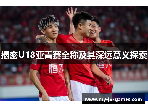 揭密U18亚青赛全称及其深远意义探索 揭密U18亚青赛全称及其深远意义探索