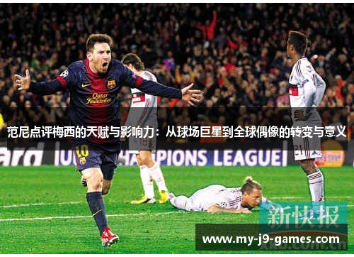 范尼点评梅西的天赋与影响力：从球场巨星到全球偶像的转变与意义