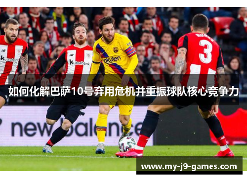 如何化解巴萨10号弃用危机并重振球队核心竞争力