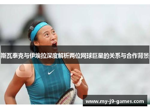斯瓦泰克与伊埃拉深度解析两位网球巨星的关系与合作背景