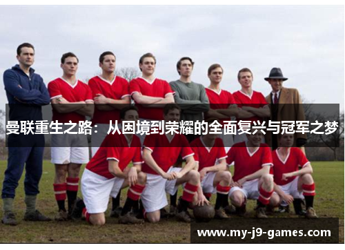 曼联重生之路:从困境到荣耀的全面复兴与冠军之梦 曼联重生之路:从困境到荣耀的全面复兴与冠军之梦