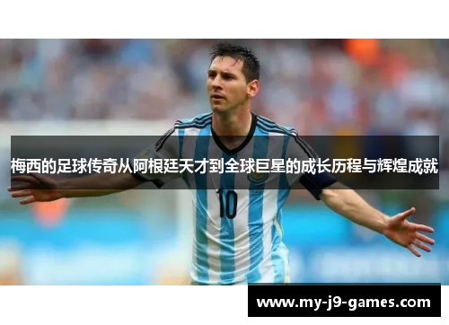 梅西的足球传奇从阿根廷天才到全球巨星的成长历程与辉煌成就