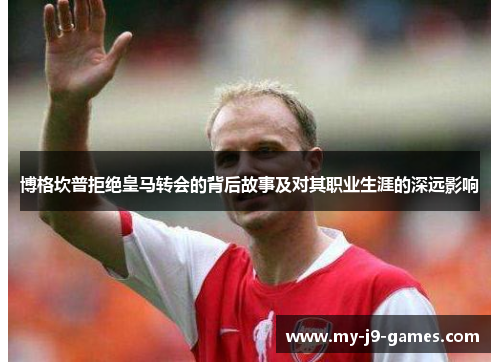 博格坎普拒绝皇马转会的背后故事及对其职业生涯的深远影响 博格坎普拒绝皇马转会的背后故事及对其职业生涯的深远影响