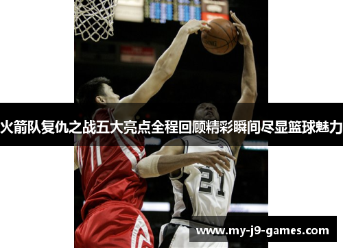 火箭队复仇之战五大亮点全程回顾精彩瞬间尽显篮球魅力 火箭队复仇之战五大亮点全程回顾精彩瞬间尽显篮球魅力