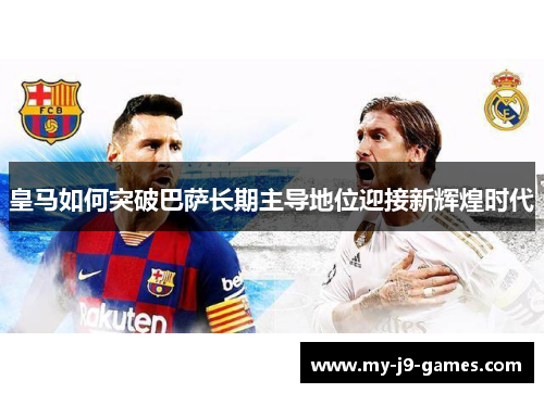 皇马如何突破巴萨长期主导地位迎接新辉煌时代 皇马如何突破巴萨长期主导地位迎接新辉煌时代