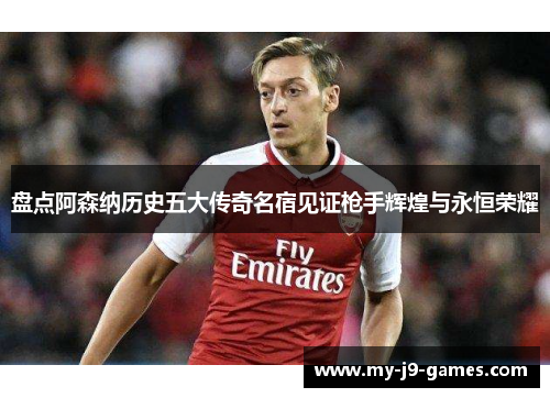 盘点阿森纳历史五大传奇名宿见证枪手辉煌与永恒荣耀