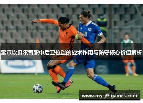 索尔坎贝尔司职中后卫位置的战术作用与防守核心价值解析 索尔坎贝尔司职中后卫位置的战术作用与防守核心价值解析