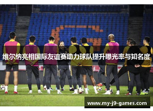 维尔纳亮相国际友谊赛助力球队提升曝光率与知名度 维尔纳亮相国际友谊赛助力球队提升曝光率与知名度