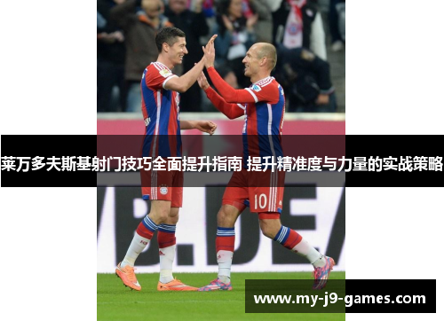 莱万多夫斯基射门技巧全面提升指南 提升精准度与力量的实战策略 莱万多夫斯基射门技巧全面提升指南 提升精准度与力量的实战策略