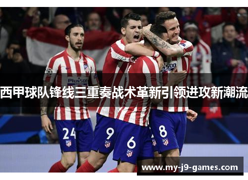 西甲球队锋线三重奏战术革新引领进攻新潮流 西甲球队锋线三重奏战术革新引领进攻新潮流