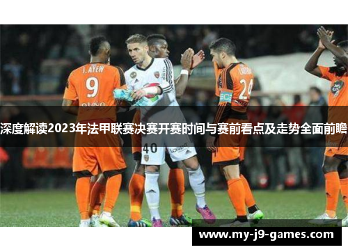 深度解读2023年法甲联赛决赛开赛时间与赛前看点及走势全面前瞻