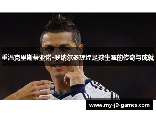 重温克里斯蒂亚诺·罗纳尔多辉煌足球生涯的传奇与成就 重温克里斯蒂亚诺·罗纳尔多辉煌足球生涯的传奇与成就