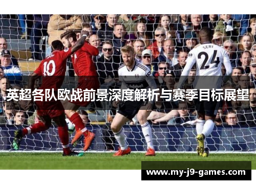 英超各队欧战前景深度解析与赛季目标展望 英超各队欧战前景深度解析与赛季目标展望