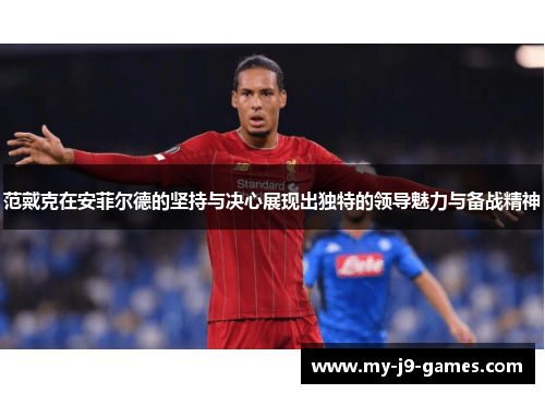 范戴克在安菲尔德的坚持与决心展现出独特的领导魅力与备战精神 范戴克在安菲尔德的坚持与决心展现出独特的领导魅力与备战精神