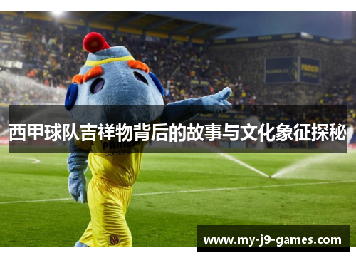 西甲球队吉祥物背后的故事与文化象征探秘