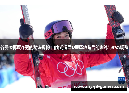 谷爱凌再度夺冠的秘诀揭秘 自由式滑雪U型场地背后的训练与心态调整