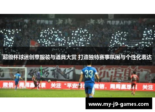 超级杯球迷创意服装与道具大赏 打造独特赛事氛围与个性化表达