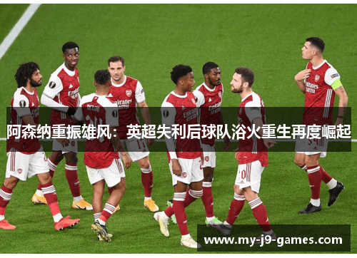 阿森纳重振雄风：英超失利后球队浴火重生再度崛起