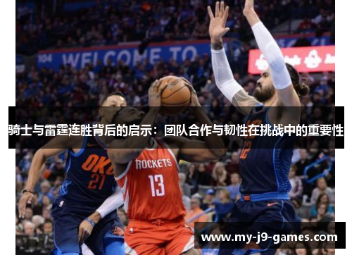 骑士与雷霆连胜背后的启示:团队合作与韧性在挑战中的重要性 骑士与雷霆连胜背后的启示:团队合作与韧性在挑战中的重要性