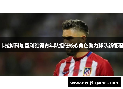 卡拉斯科加盟利雅得青年队担任核心角色助力球队新征程