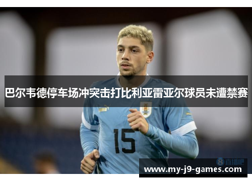 巴尔韦德停车场冲突击打比利亚雷亚尔球员未遭禁赛 巴尔韦德停车场冲突击打比利亚雷亚尔球员未遭禁赛