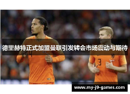 德里赫特正式加盟曼联引发转会市场震动与期待 德里赫特正式加盟曼联引发转会市场震动与期待