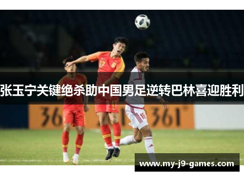张玉宁关键绝杀助中国男足逆转巴林喜迎胜利 张玉宁关键绝杀助中国男足逆转巴林喜迎胜利