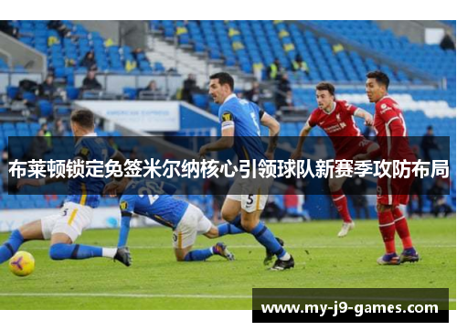 布莱顿锁定免签米尔纳核心引领球队新赛季攻防布局 布莱顿锁定免签米尔纳核心引领球队新赛季攻防布局