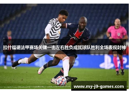 拉什福德法甲赛场关键一击左右胜负成就球队胜利全场表现封神 拉什福德法甲赛场关键一击左右胜负成就球队胜利全场表现封神