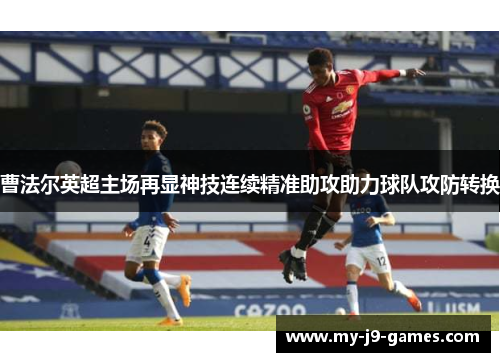 曹法尔英超主场再显神技连续精准助攻助力球队攻防转换 曹法尔英超主场再显神技连续精准助攻助力球队攻防转换