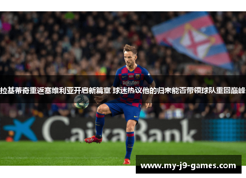 拉基蒂奇重返塞维利亚开启新篇章 球迷热议他的归来能否带领球队重回巅峰 拉基蒂奇重返塞维利亚开启新篇章 球迷热议他的归来能否带领球队重回巅峰