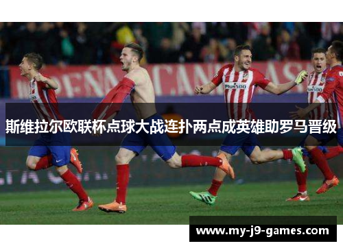 斯维拉尔欧联杯点球大战连扑两点成英雄助罗马晋级 斯维拉尔欧联杯点球大战连扑两点成英雄助罗马晋级
