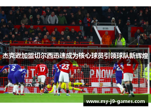 杰克逊加盟切尔西迅速成为核心球员引领球队新辉煌
