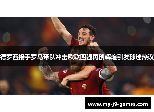 德罗西接手罗马带队冲击欧联四强再创辉煌引发球迷热议